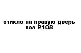 стикло на правую дверь ваз 2108